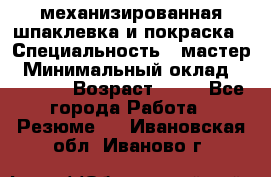 механизированная шпаклевка и покраска › Специальность ­ мастер › Минимальный оклад ­ 50 000 › Возраст ­ 37 - Все города Работа » Резюме   . Ивановская обл.,Иваново г.